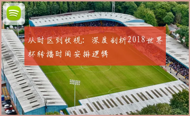 从时区到收视：深度剖析2018世界杯转播时间安排逻辑