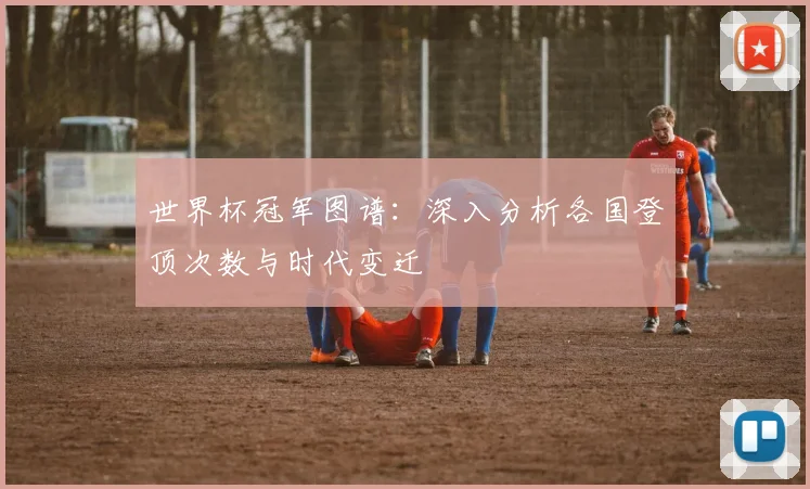 世界杯冠军图谱：深入分析各国登顶次数与时代变迁