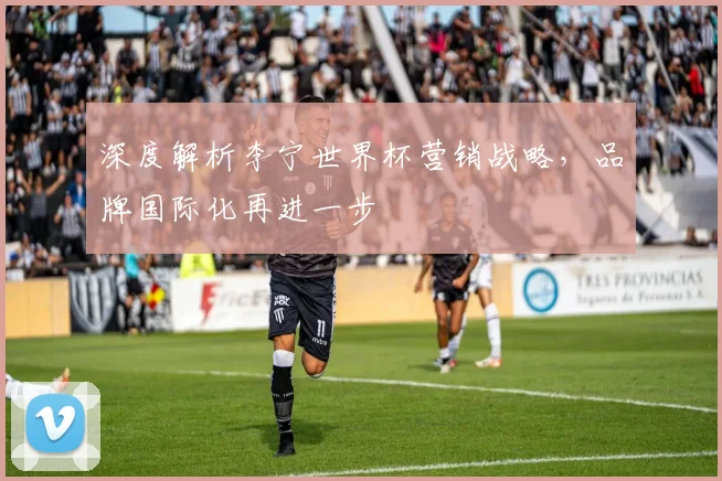 深度解析李宁世界杯营销战略，品牌国际化再进一步