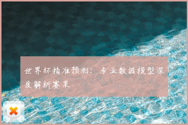 世界杯精准预测:专业数据模型深度解析赛果