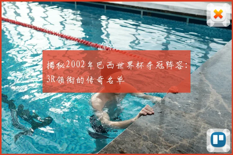 揭秘2002年巴西世界杯夺冠阵容：3R领衔的传奇名单