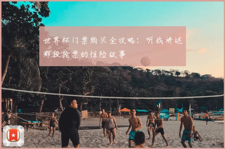 世界杯门票购买全攻略:听我讲述那段抢票的惊险故事