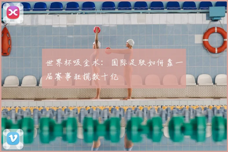 世界杯吸金术:国际足联如何靠一届赛事狂揽数十亿