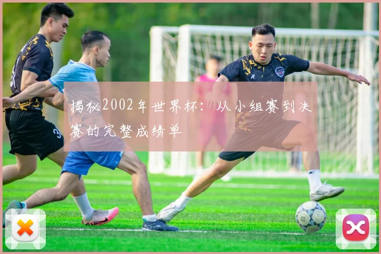揭秘2002年世界杯:从小组赛到决赛的完整成绩单