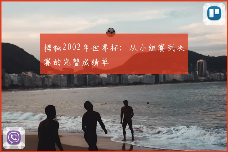 揭秘2002年世界杯:从小组赛到决赛的完整成绩单