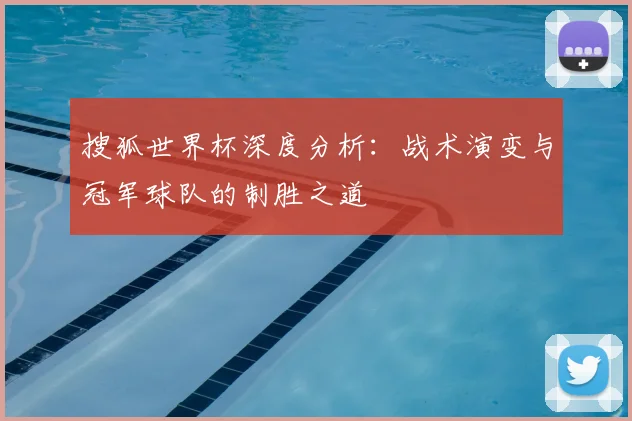搜狐世界杯深度分析:战术演变与冠军球队的制胜之道