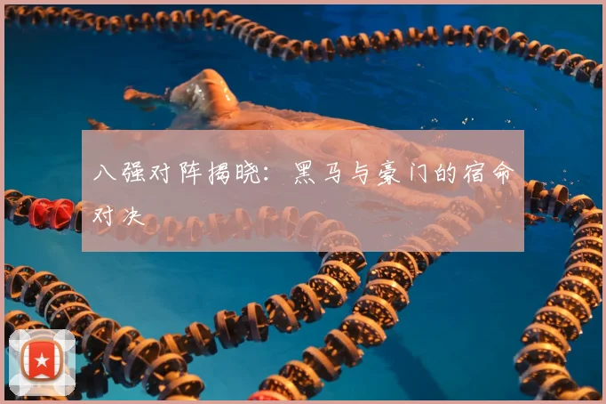 八强对阵揭晓:黑马与豪门的宿命对决