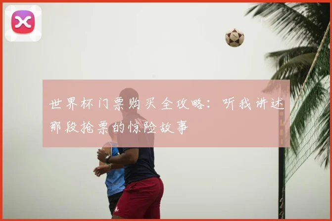 世界杯门票购买全攻略:听我讲述那段抢票的惊险故事