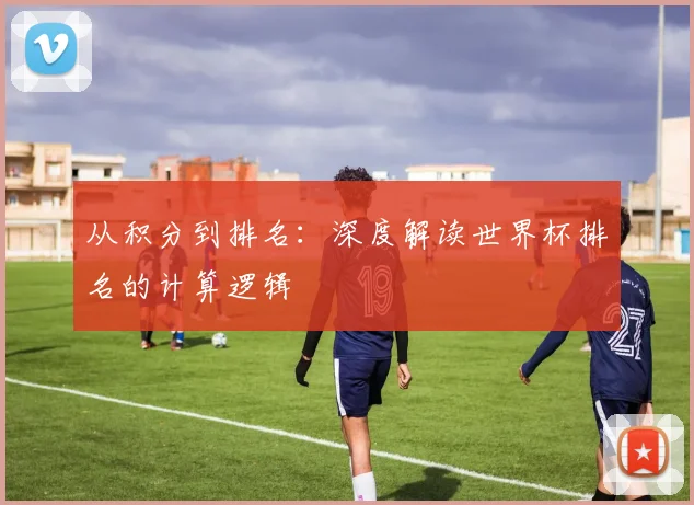 从积分到排名:深度解读世界杯排名的计算逻辑