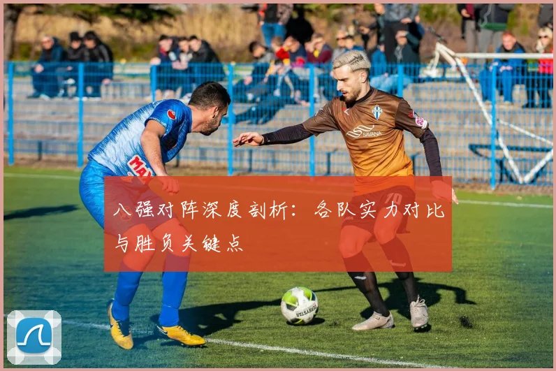 八强对阵深度剖析：各队实力对比与胜负关键点
