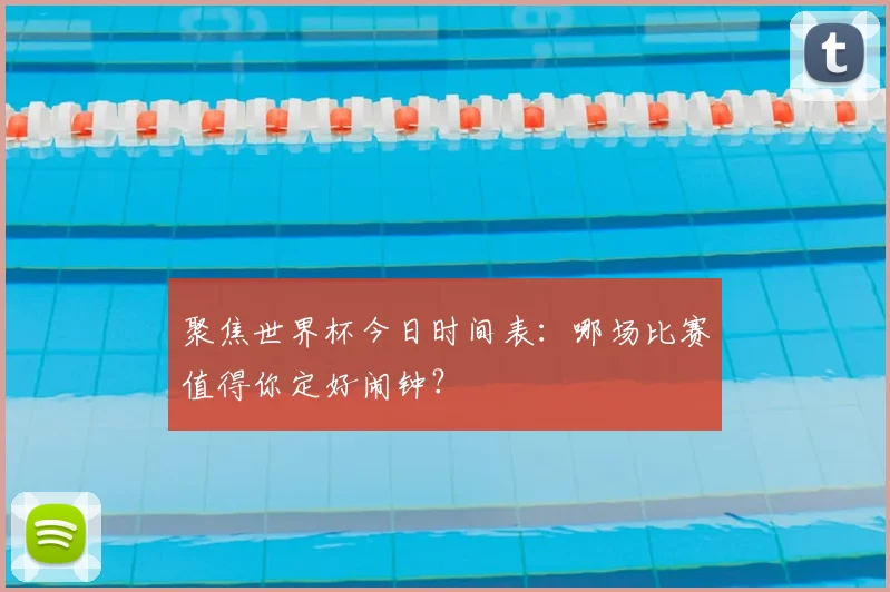 聚焦世界杯今日时间表:哪场比赛值得你定好闹钟?