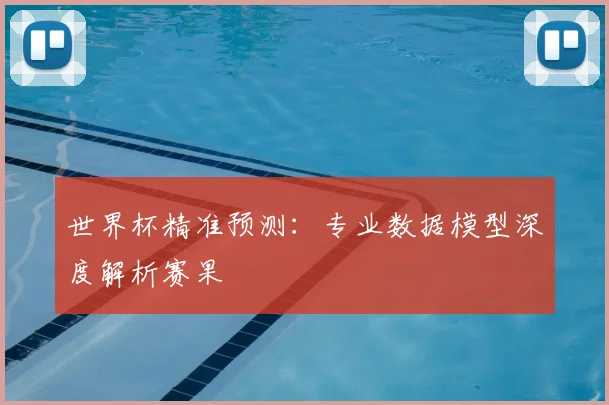 世界杯精准预测:专业数据模型深度解析赛果