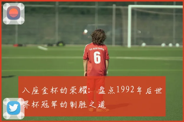 八座金杯的荣耀:盘点1992年后世界杯冠军的制胜之道
