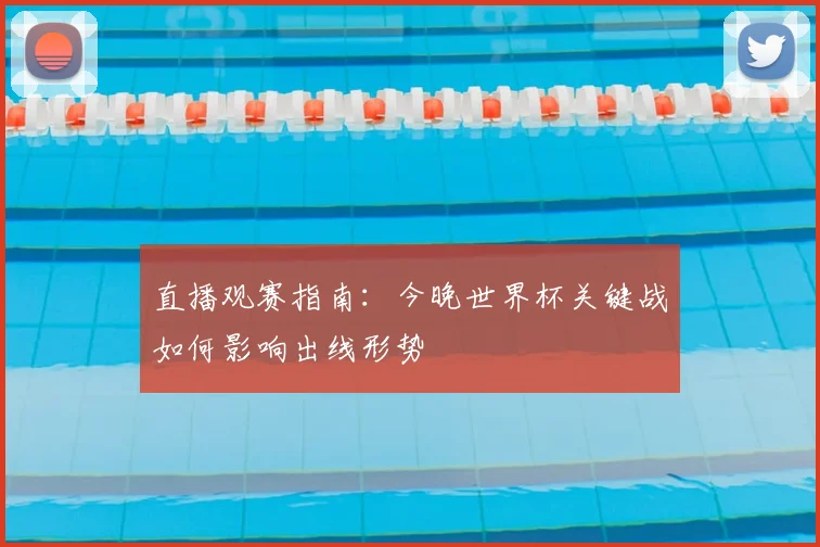 直播观赛指南:今晚世界杯关键战如何影响出线形势