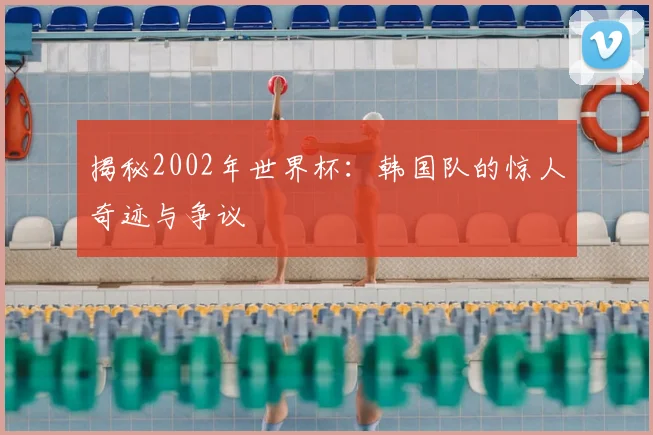 揭秘2002年世界杯：韩国队的惊人奇迹与争议