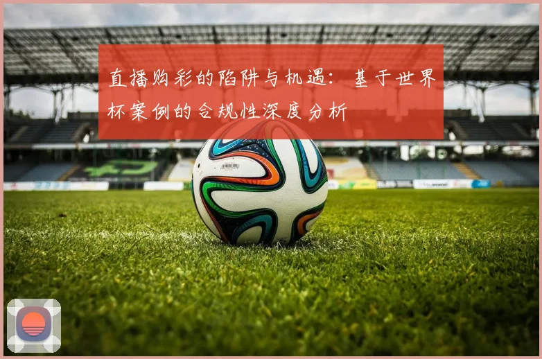 直播购彩的陷阱与机遇:基于世界杯案例的合规性深度分析