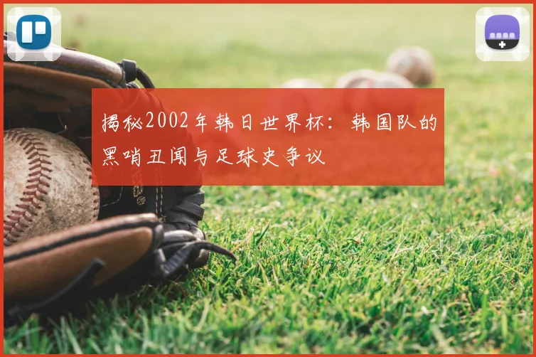 揭秘2002年韩日世界杯:韩国队的黑哨丑闻与足球史争议