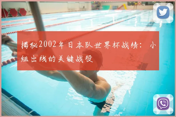 揭秘2002年日本队世界杯战绩:小组出线的关键战役