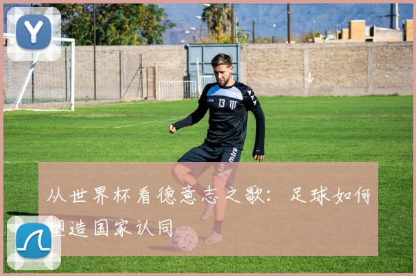 从世界杯看德意志之歌:足球如何塑造国家认同