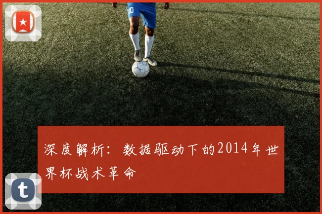 深度解析：数据驱动下的2014年世界杯战术革命