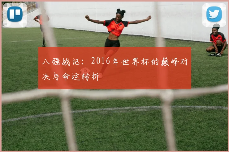 八强战记:2016年世界杯的巅峰对决与命运转折