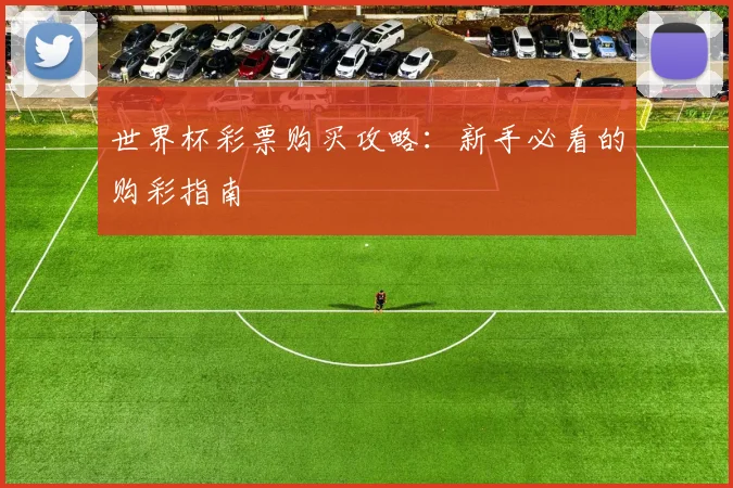 世界杯彩票购买攻略:新手必看的购彩指南
