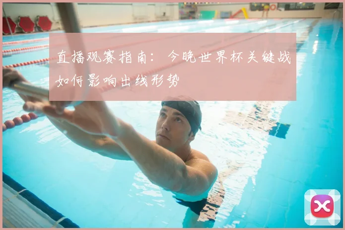 直播观赛指南:今晚世界杯关键战如何影响出线形势