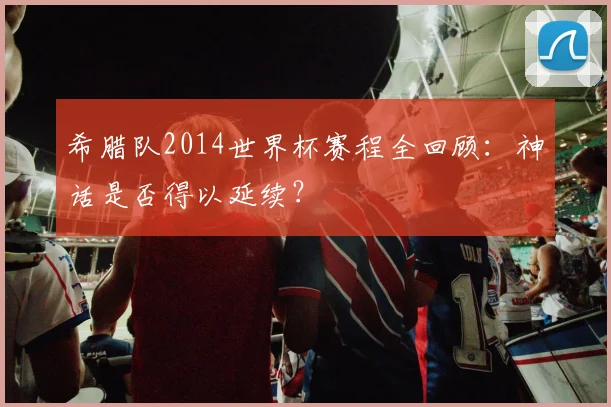 希腊队2014世界杯赛程全回顾:神话是否得以延续?