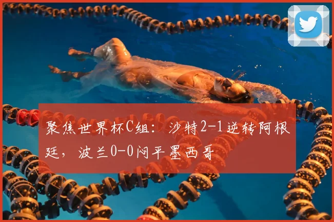 聚焦世界杯C组:沙特2-1逆转阿根廷,波兰0-0闷平墨西哥