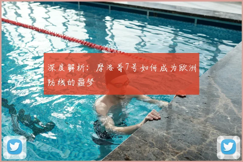 深度解析：摩洛哥7号如何成为欧洲防线的噩梦