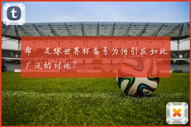 希咲足球世界杯番号为何引发如此广泛的讨论?