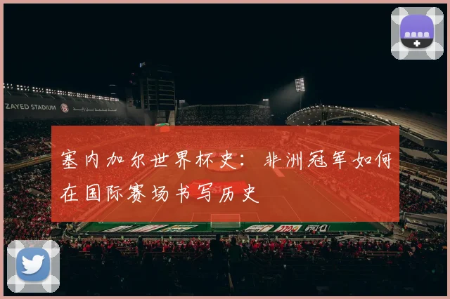 塞内加尔世界杯史：非洲冠军如何在国际赛场书写历史