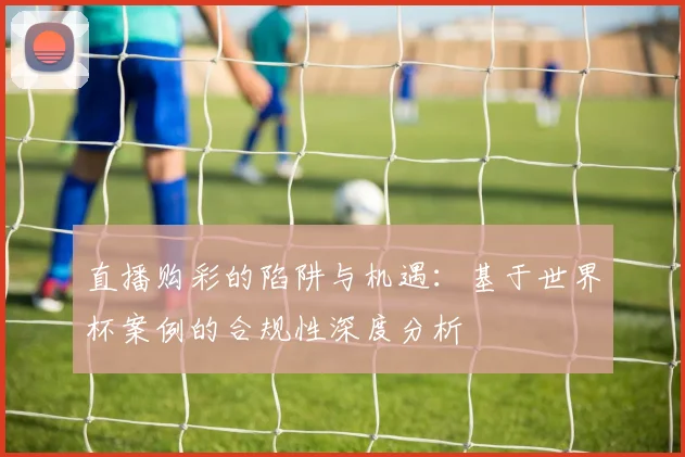 直播购彩的陷阱与机遇：基于世界杯案例的合规性深度分析