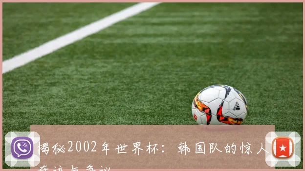 揭秘2002年世界杯：韩国队的惊人奇迹与争议