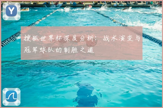 搜狐世界杯深度分析：战术演变与冠军球队的制胜之道