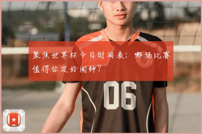 聚焦世界杯今日时间表:哪场比赛值得你定好闹钟?