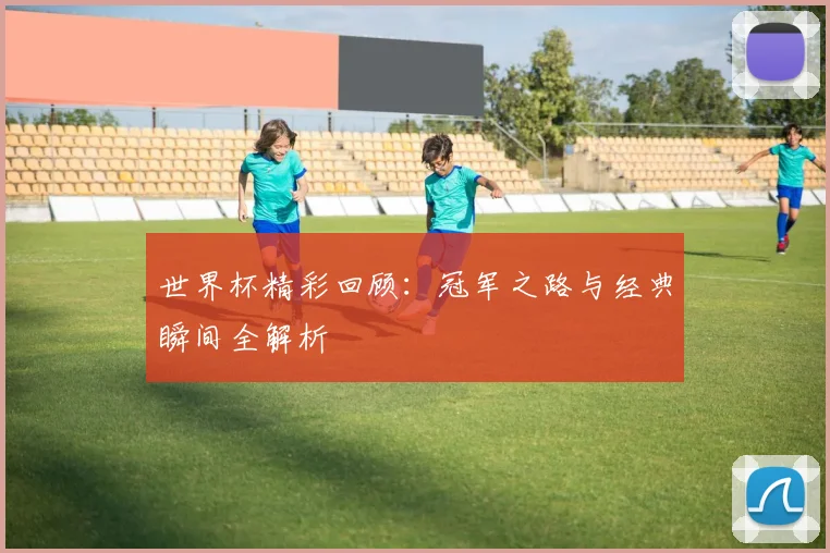 世界杯精彩回顾:冠军之路与经典瞬间全解析
