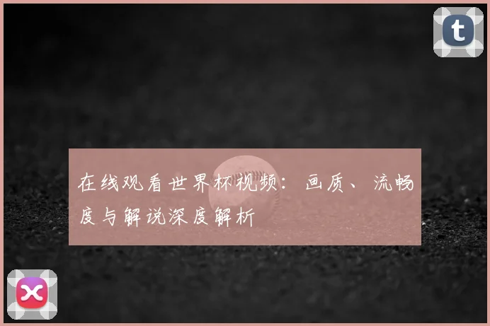 在线观看世界杯视频:画质、流畅度与解说深度解析