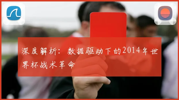 深度解析:数据驱动下的2014年世界杯战术革命