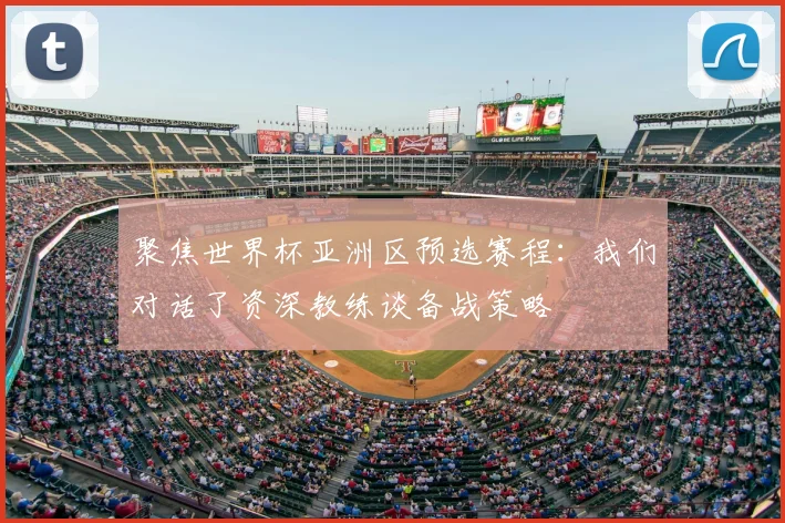 聚焦世界杯亚洲区预选赛程:我们对话了资深教练谈备战策略