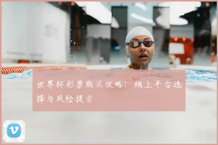 世界杯彩票购买攻略:线上平台选择与风险提示